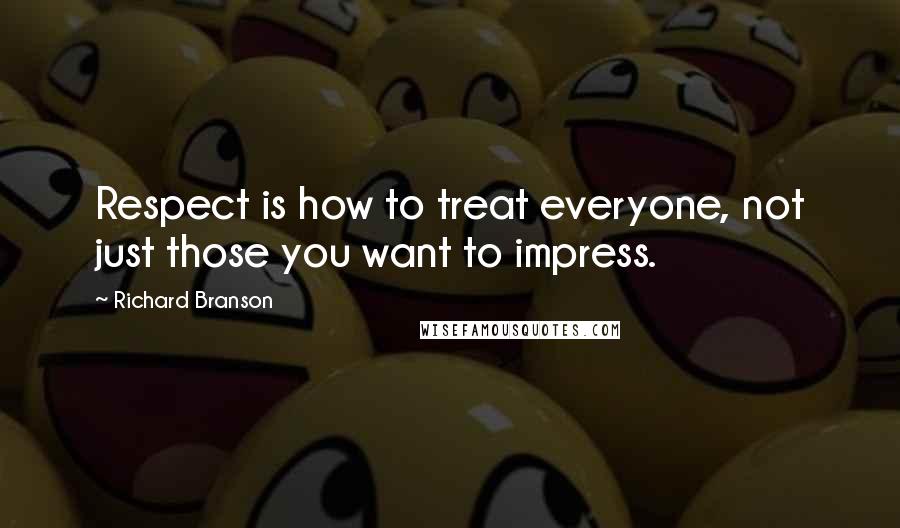 Richard Branson Quotes: Respect is how to treat everyone, not just those you want to impress.