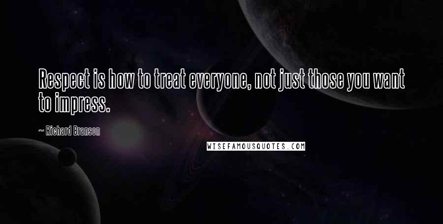 Richard Branson Quotes: Respect is how to treat everyone, not just those you want to impress.