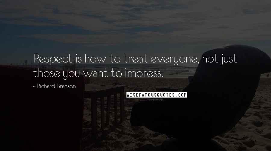 Richard Branson Quotes: Respect is how to treat everyone, not just those you want to impress.