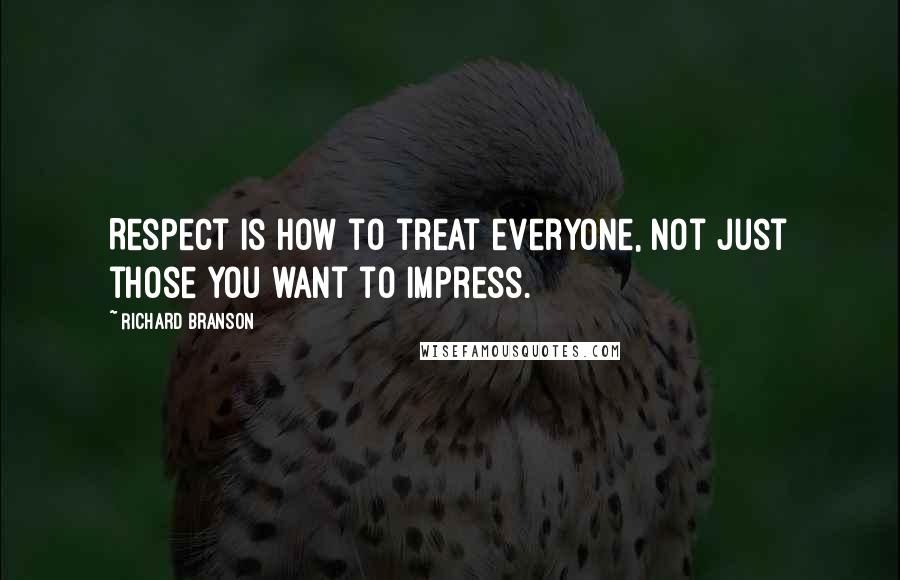 Richard Branson Quotes: Respect is how to treat everyone, not just those you want to impress.