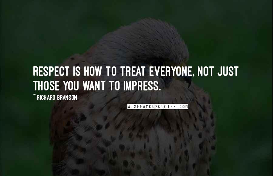 Richard Branson Quotes: Respect is how to treat everyone, not just those you want to impress.