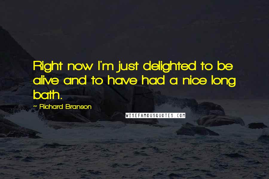 Richard Branson Quotes: Right now I'm just delighted to be alive and to have had a nice long bath.