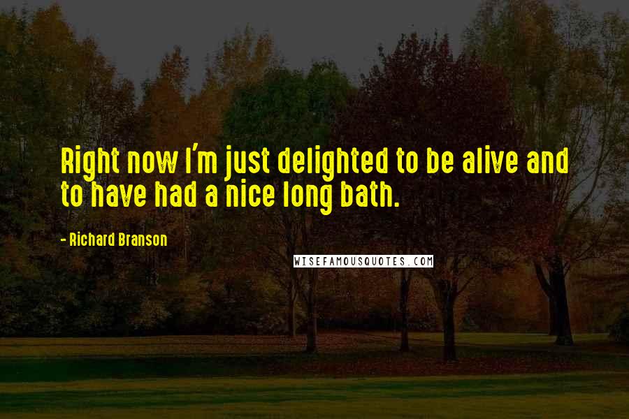 Richard Branson Quotes: Right now I'm just delighted to be alive and to have had a nice long bath.