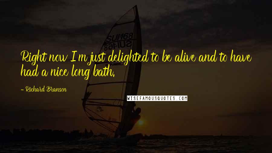 Richard Branson Quotes: Right now I'm just delighted to be alive and to have had a nice long bath.