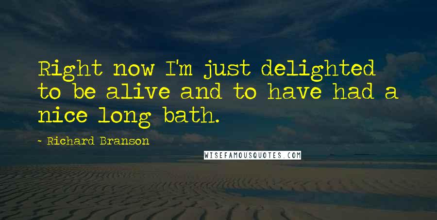 Richard Branson Quotes: Right now I'm just delighted to be alive and to have had a nice long bath.