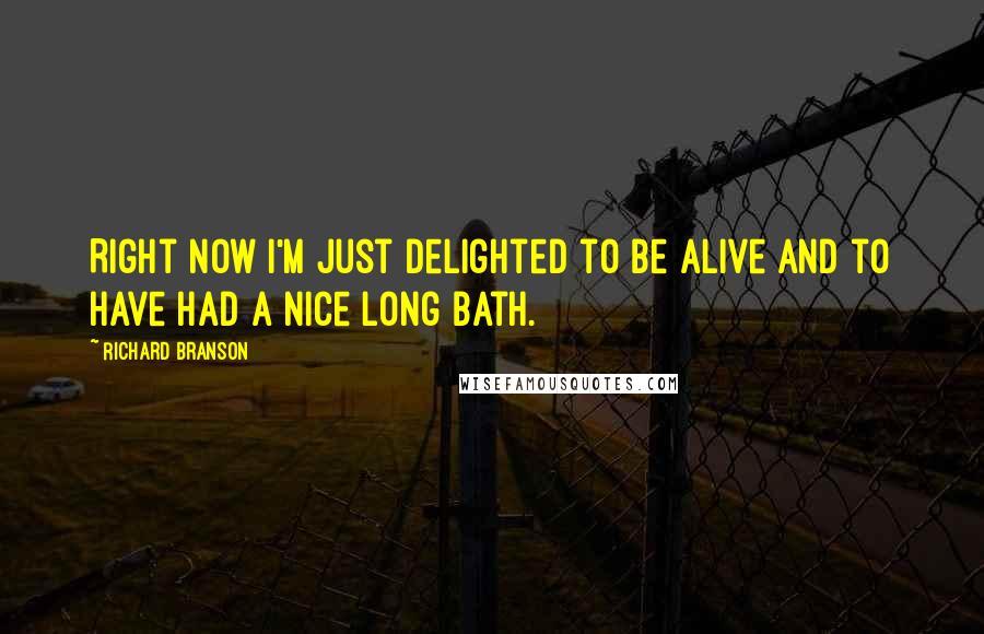 Richard Branson Quotes: Right now I'm just delighted to be alive and to have had a nice long bath.