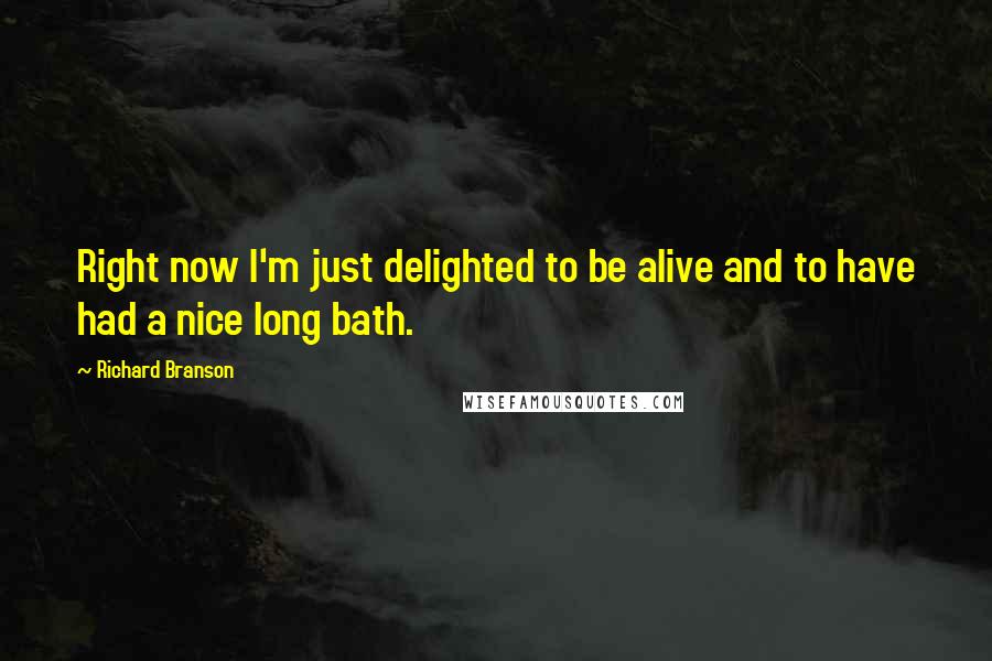 Richard Branson Quotes: Right now I'm just delighted to be alive and to have had a nice long bath.