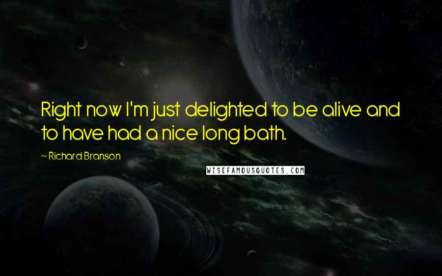 Richard Branson Quotes: Right now I'm just delighted to be alive and to have had a nice long bath.