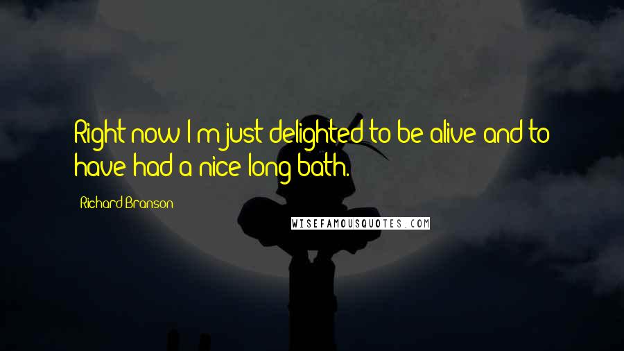 Richard Branson Quotes: Right now I'm just delighted to be alive and to have had a nice long bath.