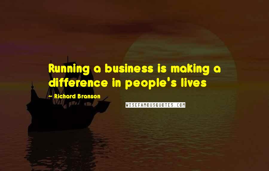 Richard Branson Quotes: Running a business is making a difference in people's lives