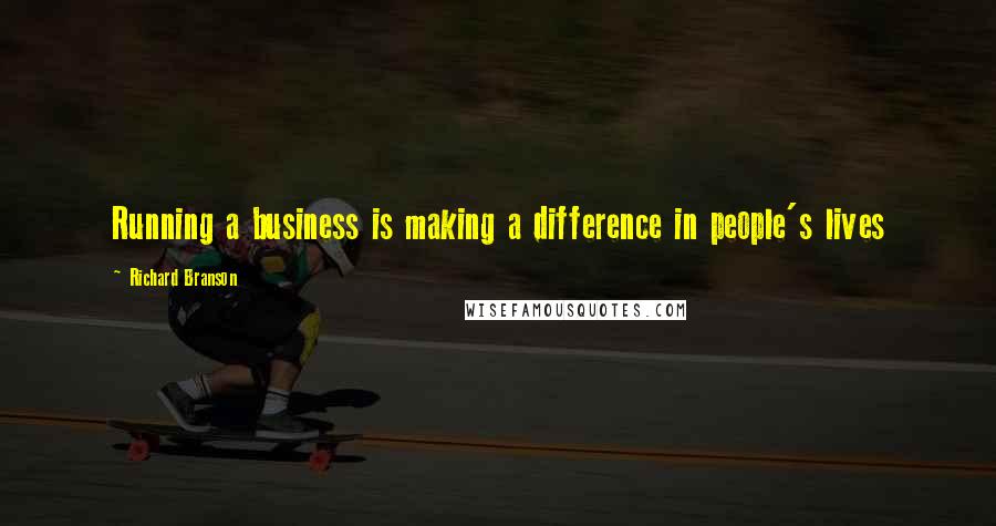 Richard Branson Quotes: Running a business is making a difference in people's lives