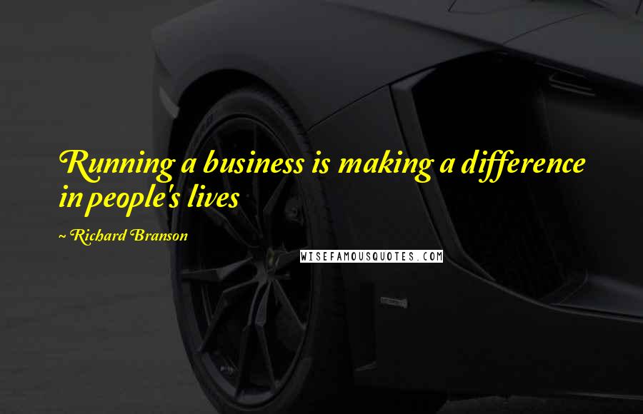 Richard Branson Quotes: Running a business is making a difference in people's lives