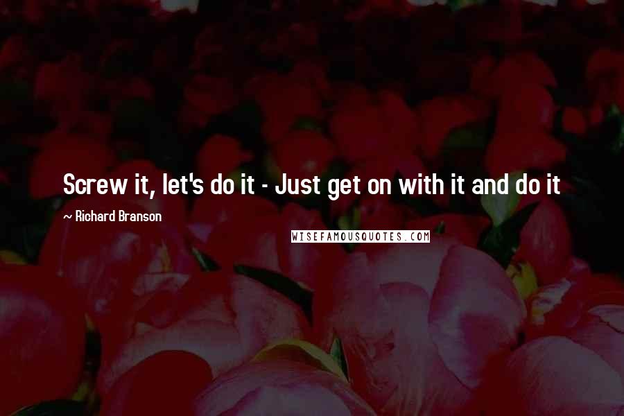 Richard Branson Quotes: Screw it, let's do it - Just get on with it and do it
