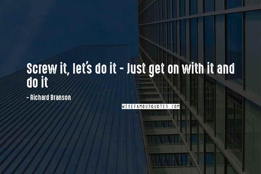 Richard Branson Quotes: Screw it, let's do it - Just get on with it and do it