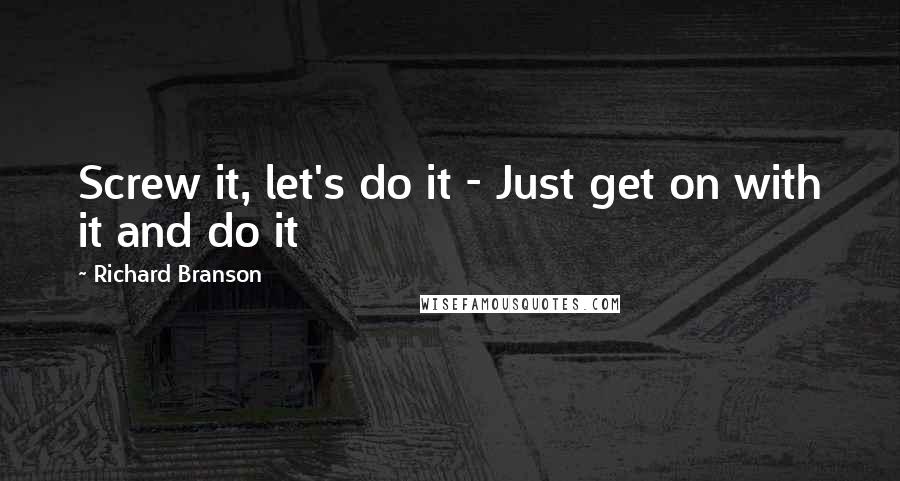 Richard Branson Quotes: Screw it, let's do it - Just get on with it and do it