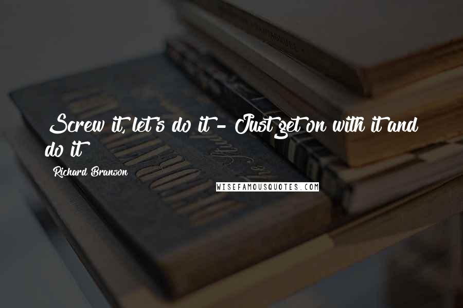 Richard Branson Quotes: Screw it, let's do it - Just get on with it and do it