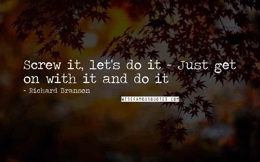 Richard Branson Quotes: Screw it, let's do it - Just get on with it and do it