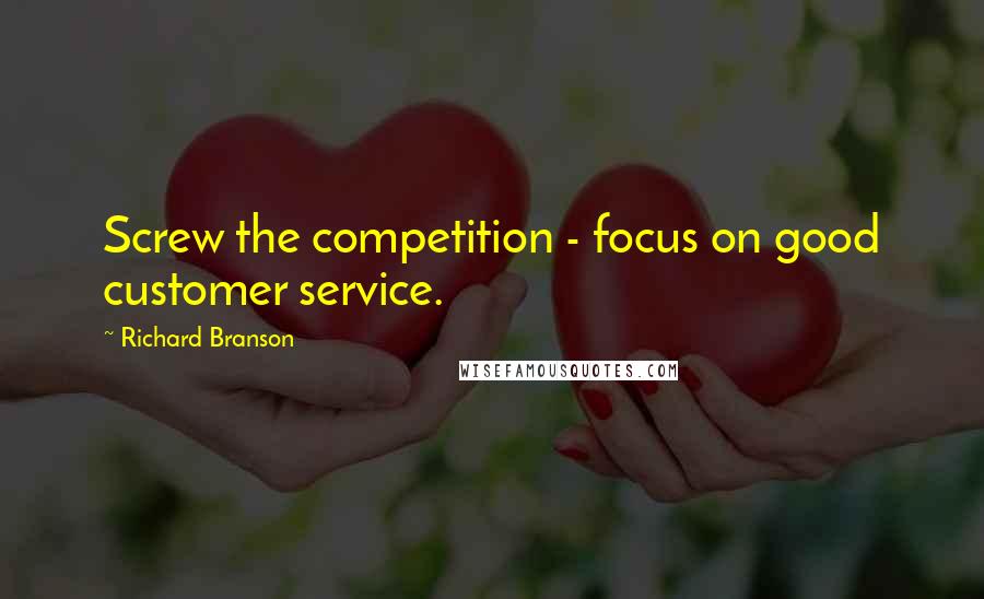 Richard Branson Quotes: Screw the competition - focus on good customer service.