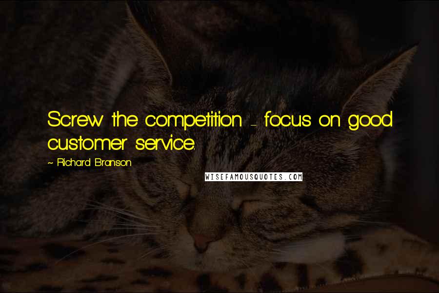 Richard Branson Quotes: Screw the competition - focus on good customer service.