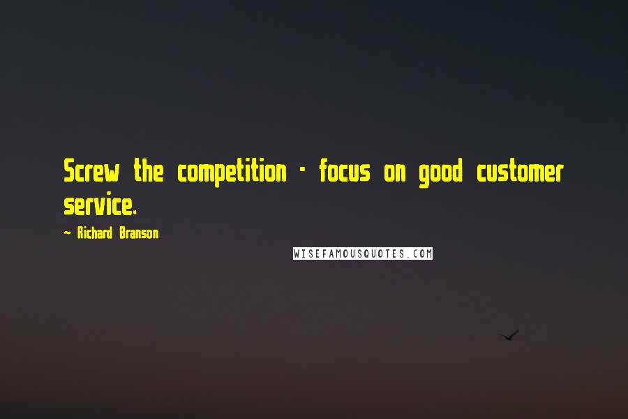 Richard Branson Quotes: Screw the competition - focus on good customer service.