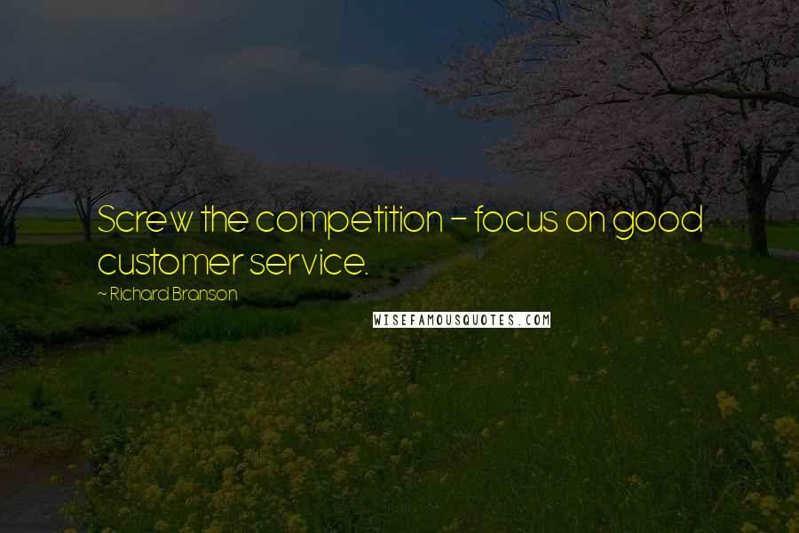 Richard Branson Quotes: Screw the competition - focus on good customer service.