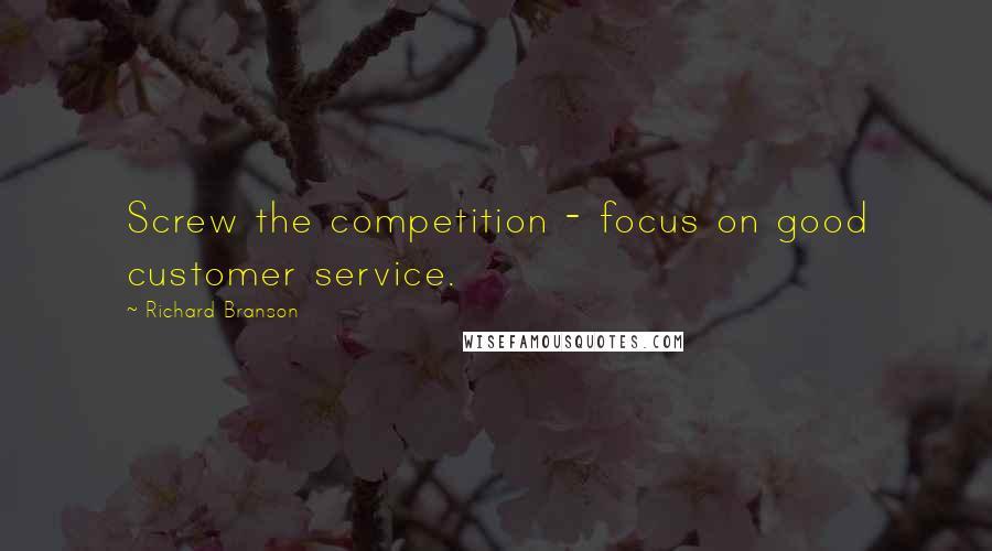 Richard Branson Quotes: Screw the competition - focus on good customer service.