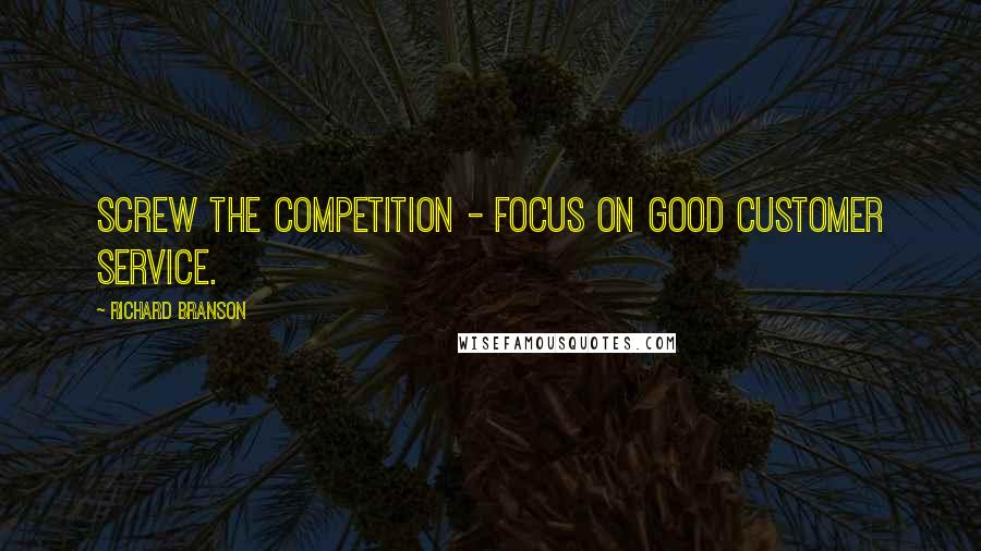 Richard Branson Quotes: Screw the competition - focus on good customer service.