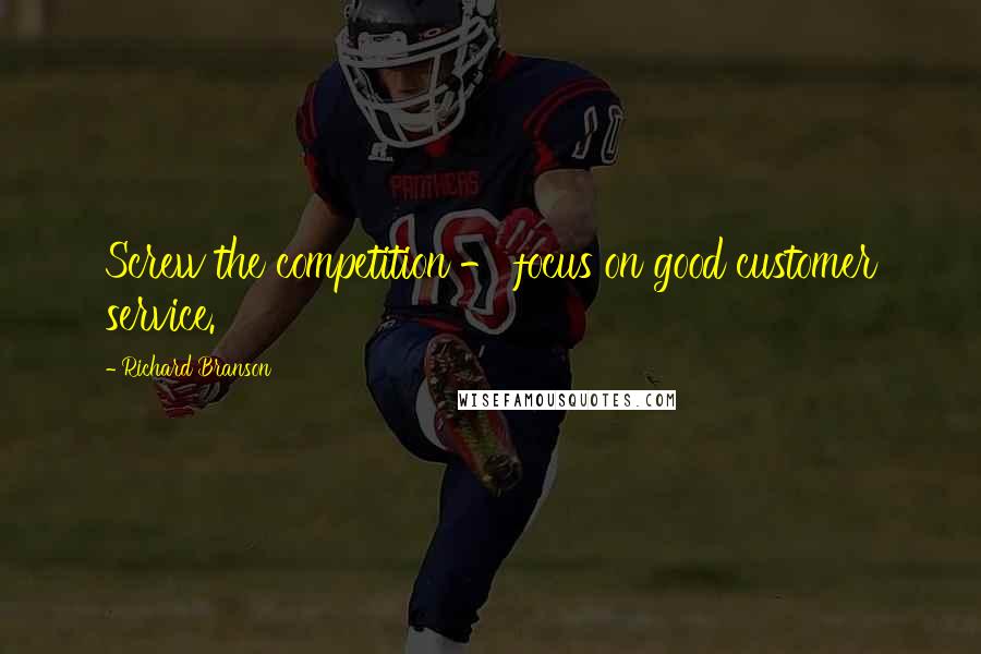 Richard Branson Quotes: Screw the competition - focus on good customer service.
