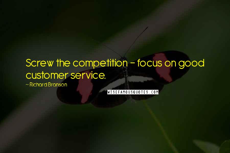 Richard Branson Quotes: Screw the competition - focus on good customer service.