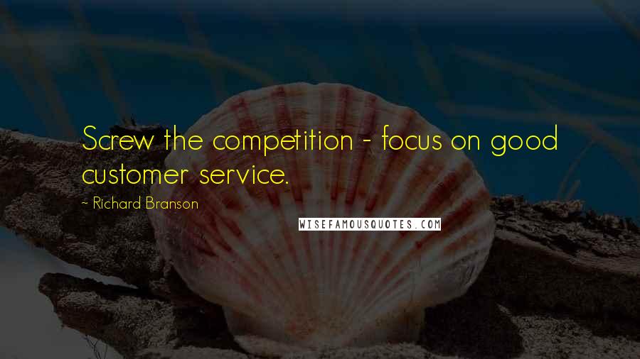 Richard Branson Quotes: Screw the competition - focus on good customer service.