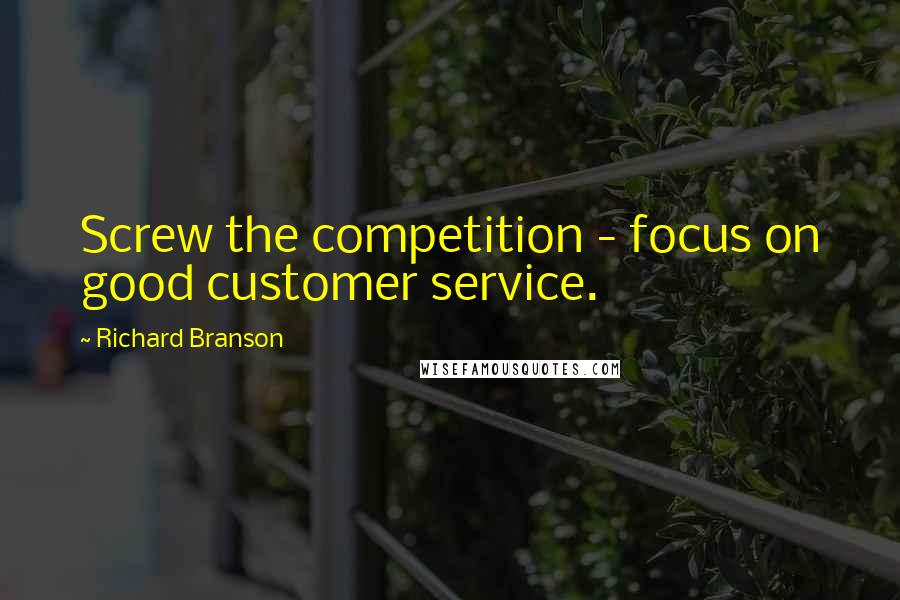 Richard Branson Quotes: Screw the competition - focus on good customer service.