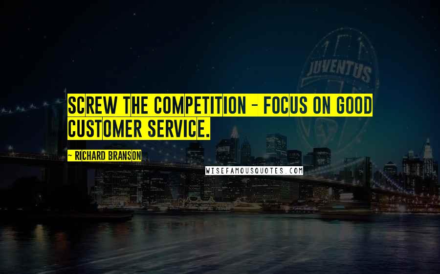 Richard Branson Quotes: Screw the competition - focus on good customer service.