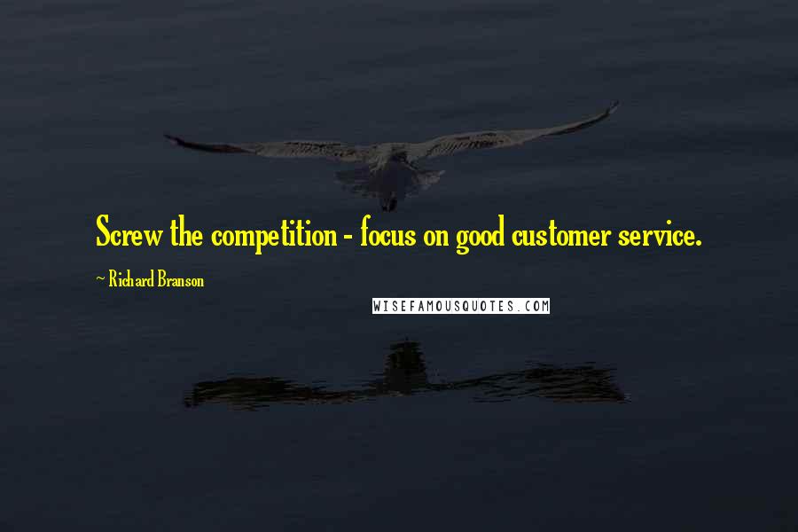 Richard Branson Quotes: Screw the competition - focus on good customer service.