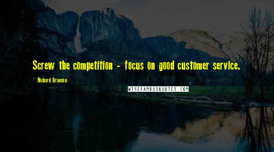 Richard Branson Quotes: Screw the competition - focus on good customer service.