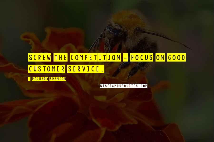 Richard Branson Quotes: Screw the competition - focus on good customer service.