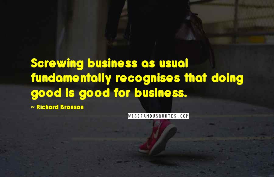 Richard Branson Quotes: Screwing business as usual fundamentally recognises that doing good is good for business.