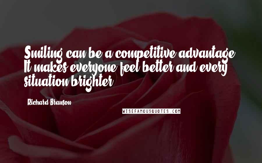 Richard Branson Quotes: Smiling can be a competitive advantage. It makes everyone feel better and every situation brighter.