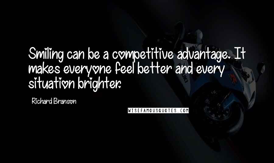 Richard Branson Quotes: Smiling can be a competitive advantage. It makes everyone feel better and every situation brighter.