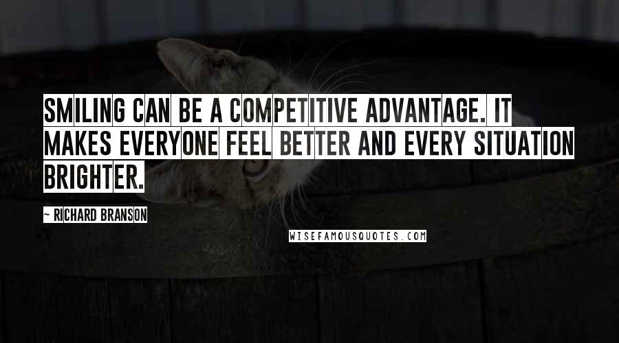 Richard Branson Quotes: Smiling can be a competitive advantage. It makes everyone feel better and every situation brighter.
