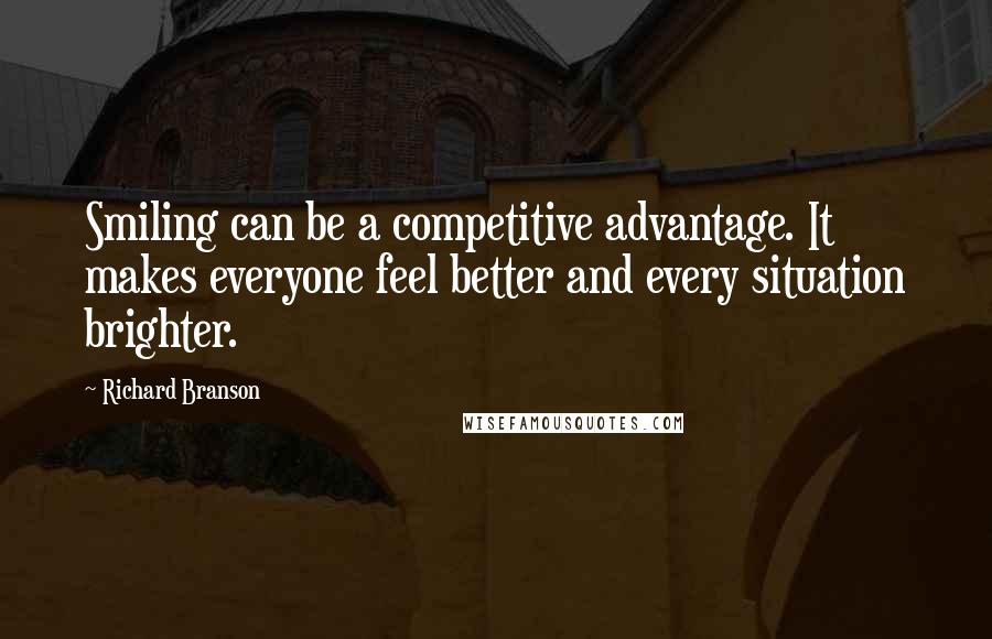 Richard Branson Quotes: Smiling can be a competitive advantage. It makes everyone feel better and every situation brighter.