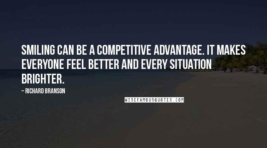 Richard Branson Quotes: Smiling can be a competitive advantage. It makes everyone feel better and every situation brighter.