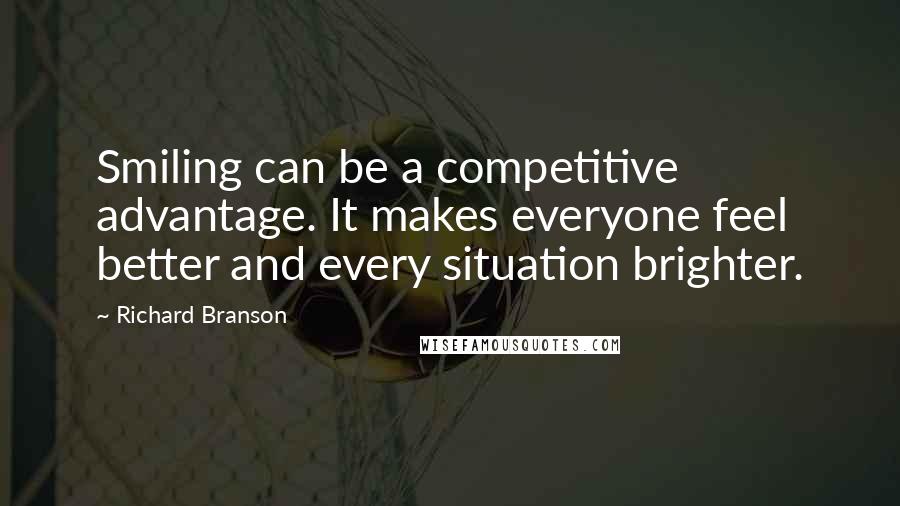 Richard Branson Quotes: Smiling can be a competitive advantage. It makes everyone feel better and every situation brighter.