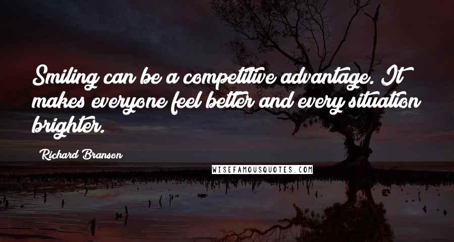 Richard Branson Quotes: Smiling can be a competitive advantage. It makes everyone feel better and every situation brighter.