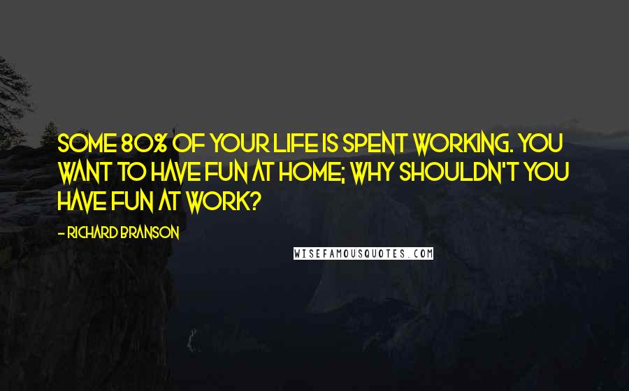 Richard Branson Quotes: Some 80% of your life is spent working. You want to have fun at home; why shouldn't you have fun at work?