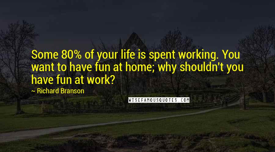 Richard Branson Quotes: Some 80% of your life is spent working. You want to have fun at home; why shouldn't you have fun at work?