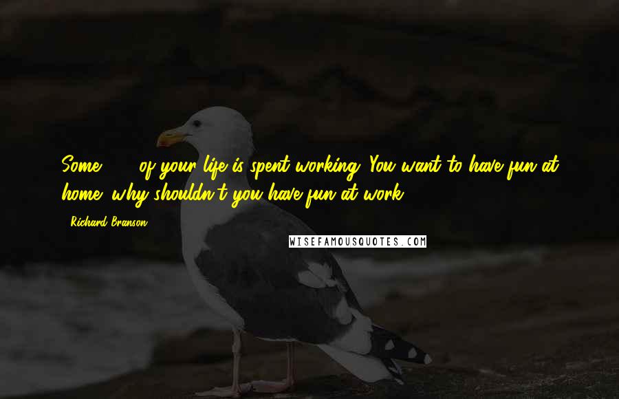 Richard Branson Quotes: Some 80% of your life is spent working. You want to have fun at home; why shouldn't you have fun at work?