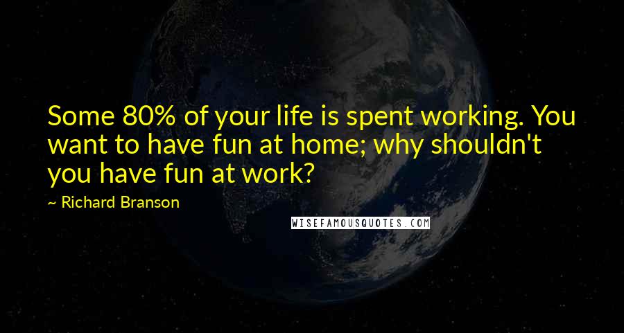 Richard Branson Quotes: Some 80% of your life is spent working. You want to have fun at home; why shouldn't you have fun at work?