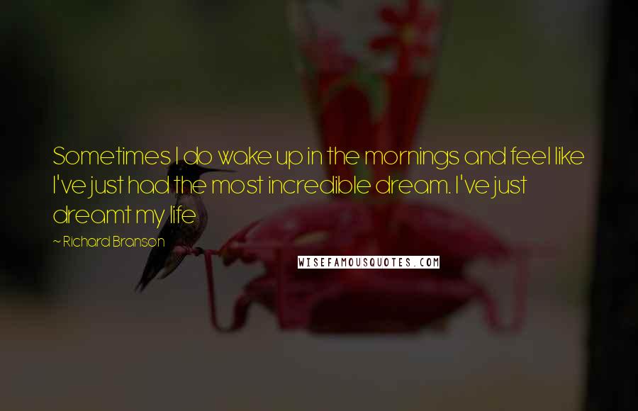 Richard Branson Quotes: Sometimes I do wake up in the mornings and feel like I've just had the most incredible dream. I've just dreamt my life