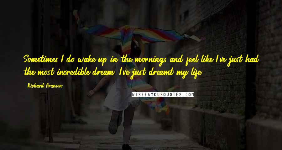 Richard Branson Quotes: Sometimes I do wake up in the mornings and feel like I've just had the most incredible dream. I've just dreamt my life