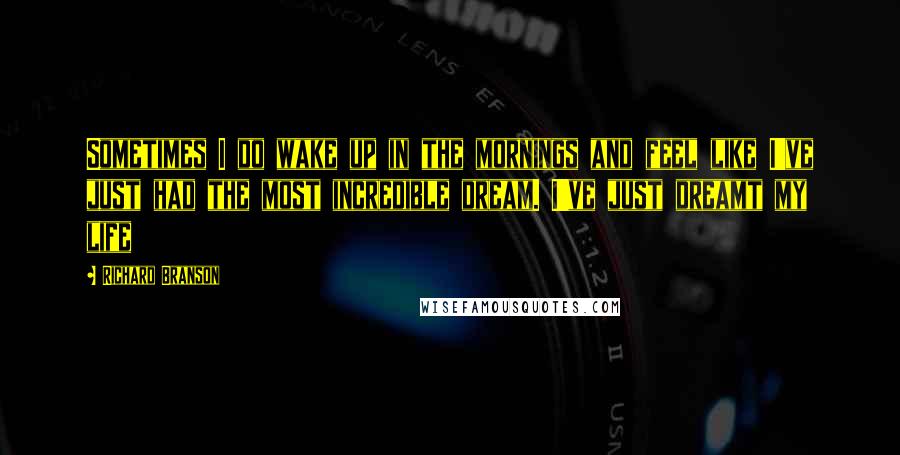 Richard Branson Quotes: Sometimes I do wake up in the mornings and feel like I've just had the most incredible dream. I've just dreamt my life